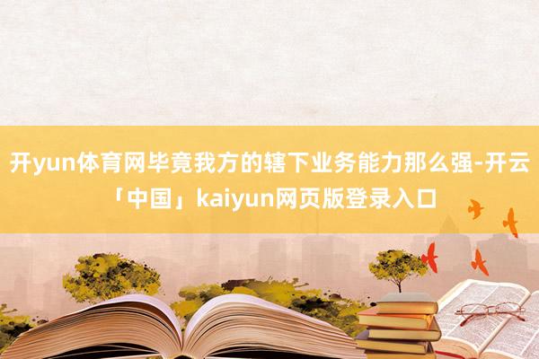 开yun体育网毕竟我方的辖下业务能力那么强-开云「中国」kaiyun网页版登录入口