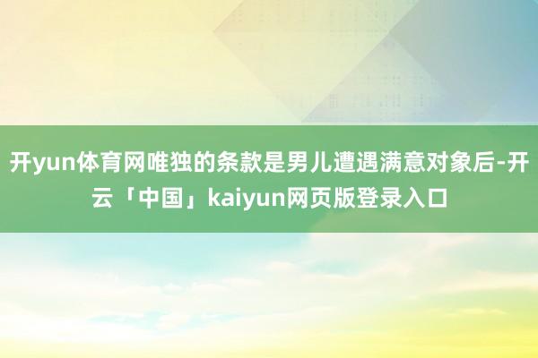 开yun体育网唯独的条款是男儿遭遇满意对象后-开云「中国」kaiyun网页版登录入口