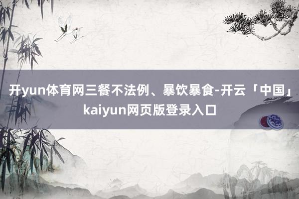 开yun体育网三餐不法例、暴饮暴食-开云「中国」kaiyun网页版登录入口
