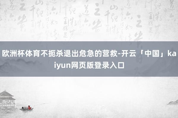 欧洲杯体育不扼杀退出危急的营救-开云「中国」kaiyun网页版登录入口