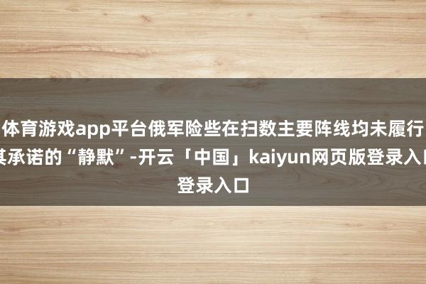 体育游戏app平台俄军险些在扫数主要阵线均未履行其承诺的“静默”-开云「中国」kaiyun网页版登录入口