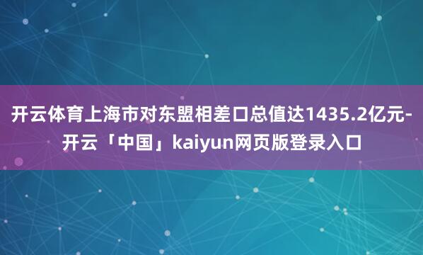 开云体育上海市对东盟相差口总值达1435.2亿元-开云「中国」kaiyun网页版登录入口