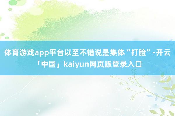 体育游戏app平台以至不错说是集体“打脸”-开云「中国」kaiyun网页版登录入口