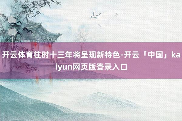 开云体育往时十三年将呈现新特色-开云「中国」kaiyun网页版登录入口