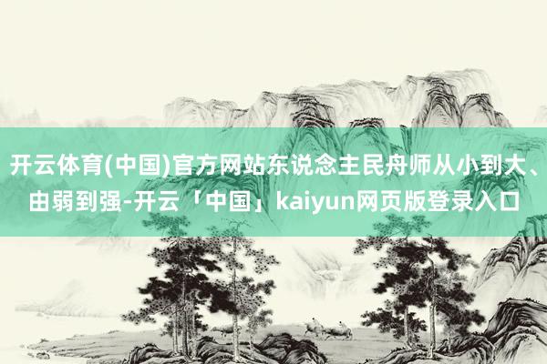 开云体育(中国)官方网站东说念主民舟师从小到大、由弱到强-开云「中国」kaiyun网页版登录入口