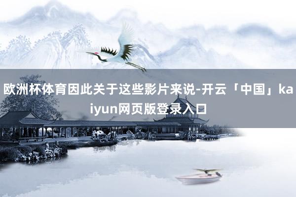 欧洲杯体育因此关于这些影片来说-开云「中国」kaiyun网页版登录入口