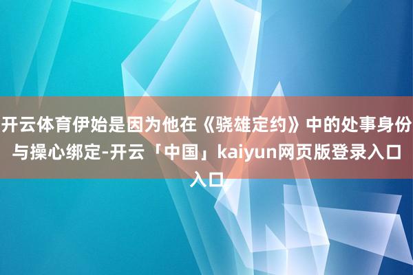 开云体育伊始是因为他在《骁雄定约》中的处事身份与操心绑定-开云「中国」kaiyun网页版登录入口