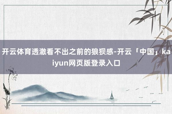 开云体育透澈看不出之前的狼狈感-开云「中国」kaiyun网页版登录入口