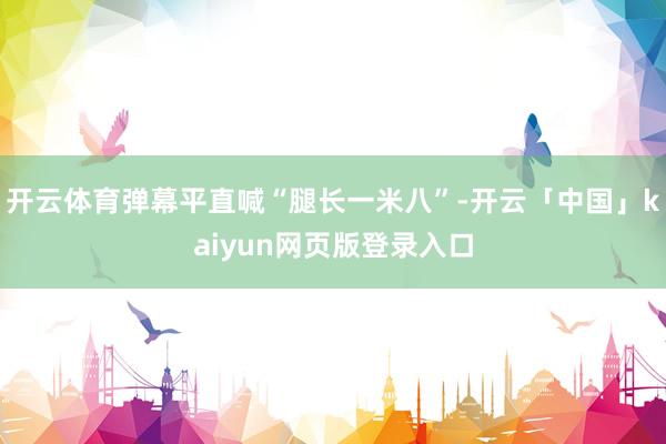 开云体育弹幕平直喊“腿长一米八”-开云「中国」kaiyun网页版登录入口