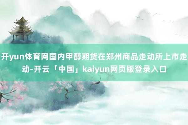开yun体育网国内甲醇期货在郑州商品走动所上市走动-开云「中国」kaiyun网页版登录入口