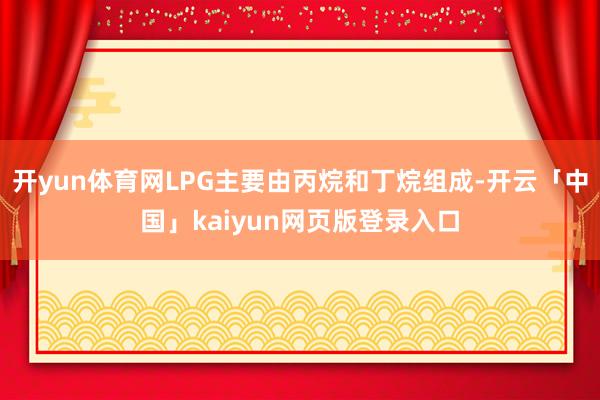 开yun体育网LPG主要由丙烷和丁烷组成-开云「中国」kaiyun网页版登录入口