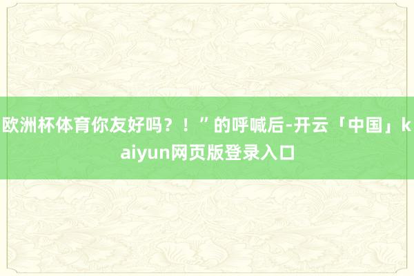 欧洲杯体育你友好吗？！”的呼喊后-开云「中国」kaiyun网页版登录入口
