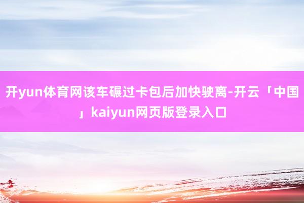 开yun体育网该车碾过卡包后加快驶离-开云「中国」kaiyun网页版登录入口