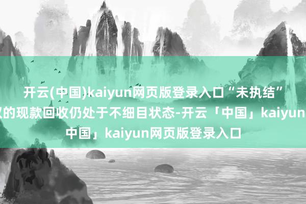 开云(中国)kaiyun网页版登录入口“未执结”意味着这批债权的现款回收仍处于不细目状态-开云「中国」kaiyun网页版登录入口