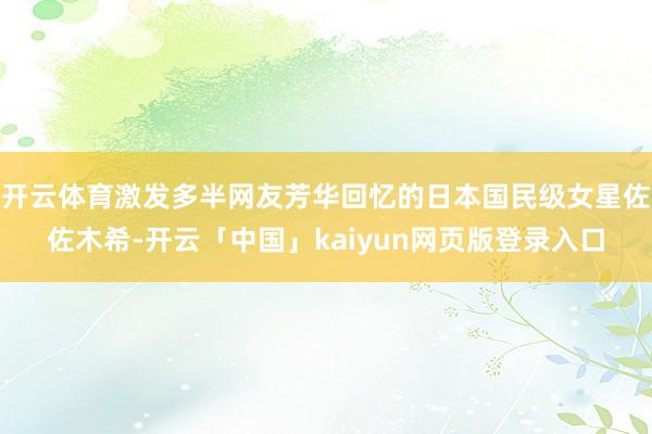 开云体育激发多半网友芳华回忆的日本国民级女星佐佐木希-开云「中国」kaiyun网页版登录入口