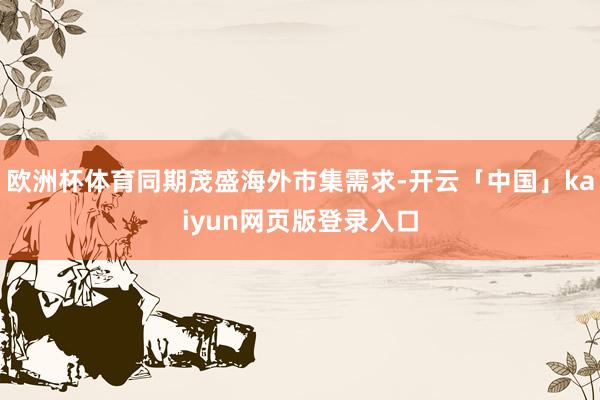 欧洲杯体育同期茂盛海外市集需求-开云「中国」kaiyun网页版登录入口
