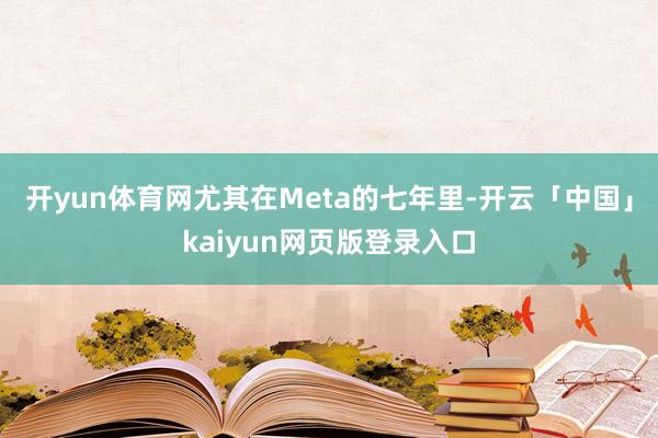 开yun体育网尤其在Meta的七年里-开云「中国」kaiyun网页版登录入口