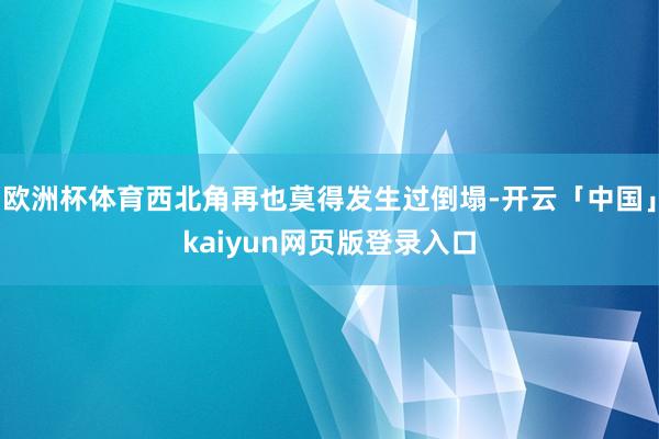 欧洲杯体育西北角再也莫得发生过倒塌-开云「中国」kaiyun网页版登录入口