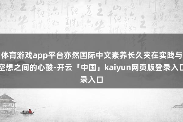 体育游戏app平台亦然国际中文素养长久夹在实践与空想之间的心酸-开云「中国」kaiyun网页版登录入口