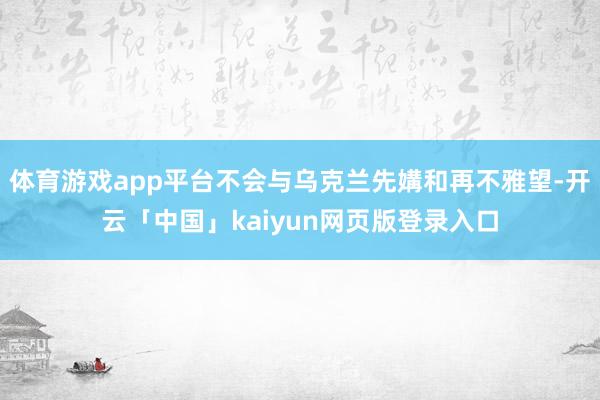体育游戏app平台不会与乌克兰先媾和再不雅望-开云「中国」kaiyun网页版登录入口