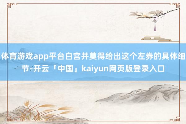 体育游戏app平台白宫并莫得给出这个左券的具体细节-开云「中国」kaiyun网页版登录入口