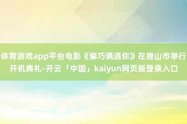 体育游戏app平台电影《偏巧偶遇你》在唐山市举行开机典礼-开云「中国」kaiyun网页版登录入口