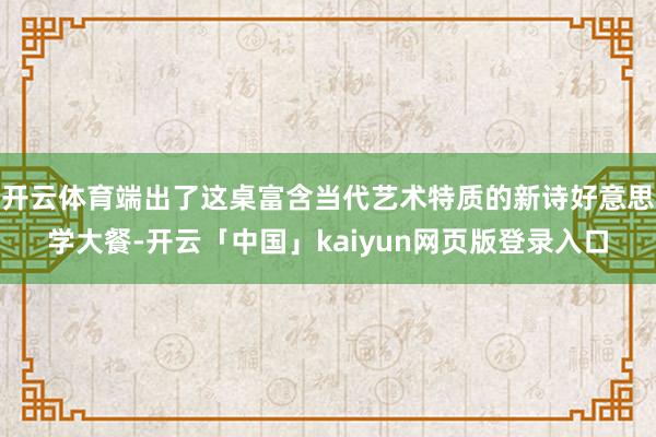 开云体育端出了这桌富含当代艺术特质的新诗好意思学大餐-开云「中国」kaiyun网页版登录入口