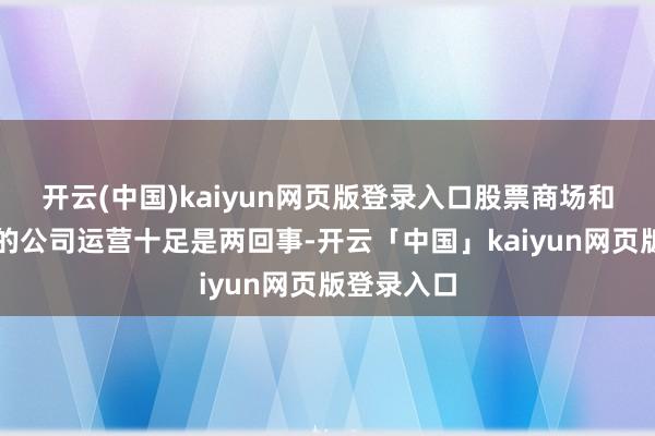 开云(中国)kaiyun网页版登录入口股票商场和他们闇练的公司运营十足是两回事-开云「中国」kaiyun网页版登录入口