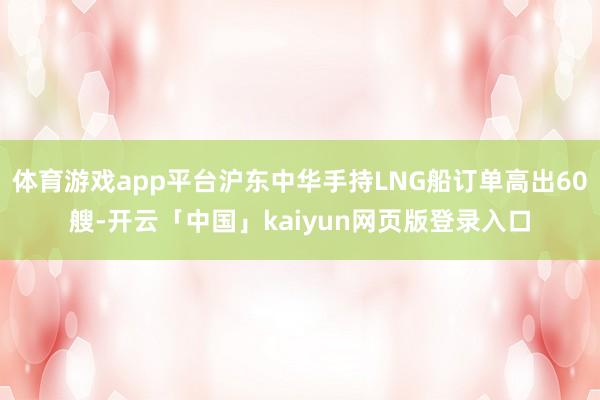 体育游戏app平台沪东中华手持LNG船订单高出60艘-开云「中国」kaiyun网页版登录入口