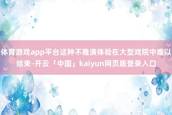 体育游戏app平台这种不雅演体验在大型戏院中难以结束-开云「中国」kaiyun网页版登录入口