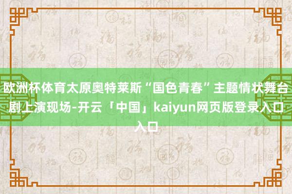 欧洲杯体育太原奥特莱斯“国色青春”主题情状舞台剧上演现场-开云「中国」kaiyun网页版登录入口