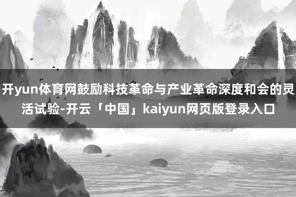 开yun体育网鼓励科技革命与产业革命深度和会的灵活试验-开云「中国」kaiyun网页版登录入口