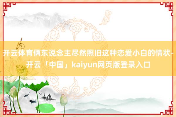 开云体育俩东说念主尽然照旧这种恋爱小白的情状-开云「中国」kaiyun网页版登录入口
