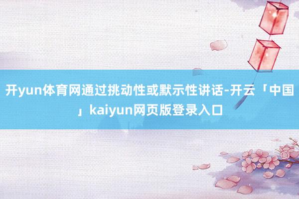 开yun体育网通过挑动性或默示性讲话-开云「中国」kaiyun网页版登录入口