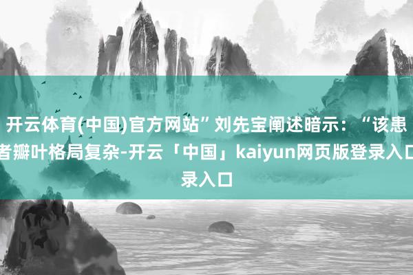 开云体育(中国)官方网站”刘先宝阐述暗示：“该患者瓣叶格局复杂-开云「中国」kaiyun网页版登录入口