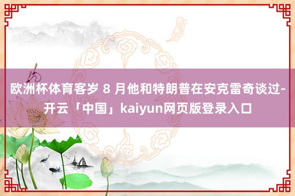 欧洲杯体育客岁 8 月他和特朗普在安克雷奇谈过-开云「中国」kaiyun网页版登录入口