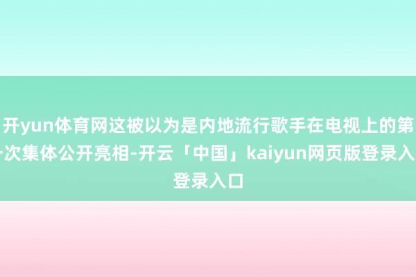 开yun体育网这被以为是内地流行歌手在电视上的第一次集体公开亮相-开云「中国」kaiyun网页版登录入口