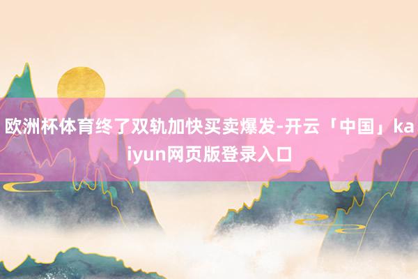 欧洲杯体育终了双轨加快买卖爆发-开云「中国」kaiyun网页版登录入口