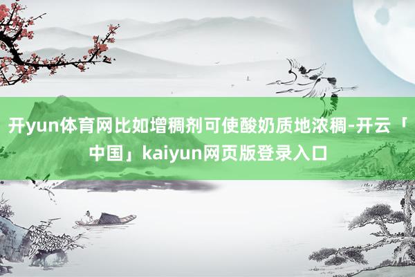 开yun体育网比如增稠剂可使酸奶质地浓稠-开云「中国」kaiyun网页版登录入口
