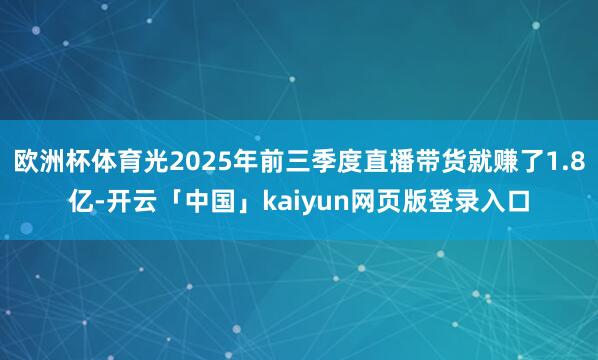 欧洲杯体育光2025年前三季度直播带货就赚了1.8亿-开云「中国」kaiyun网页版登录入口