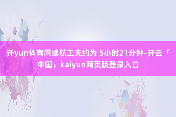 开yun体育网续航工夫约为 5小时21分钟-开云「中国」kaiyun网页版登录入口