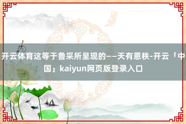 开云体育这等于鲁采所呈现的——天有恩秩-开云「中国」kaiyun网页版登录入口