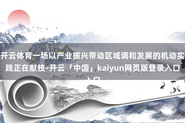 开云体育一场以产业振兴带动区域调和发展的机动实践正在献技-开云「中国」kaiyun网页版登录入口