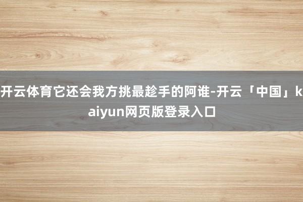 开云体育它还会我方挑最趁手的阿谁-开云「中国」kaiyun网页版登录入口