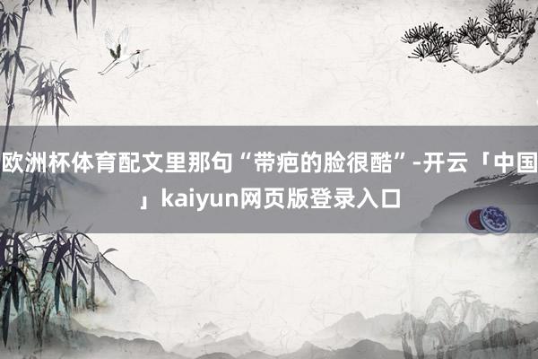 欧洲杯体育配文里那句“带疤的脸很酷”-开云「中国」kaiyun网页版登录入口
