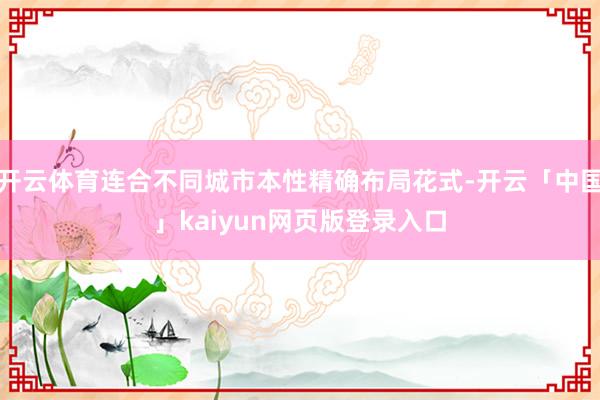 开云体育连合不同城市本性精确布局花式-开云「中国」kaiyun网页版登录入口