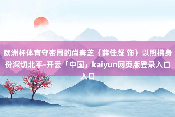 欧洲杯体育守密局的尚春芝（薛佳凝 饰）以照拂身份深切北平-开云「中国」kaiyun网页版登录入口