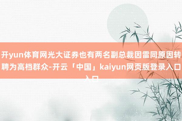 开yun体育网光大证券也有两名副总裁因雷同原因转聘为高档群众-开云「中国」kaiyun网页版登录入口