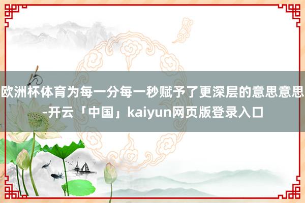 欧洲杯体育为每一分每一秒赋予了更深层的意思意思-开云「中国」kaiyun网页版登录入口