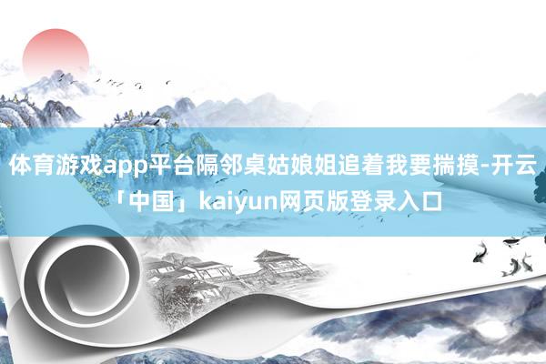体育游戏app平台隔邻桌姑娘姐追着我要揣摸-开云「中国」kaiyun网页版登录入口
